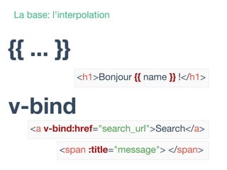 La base: l'interpolation
<h1>Bonjour {{ name }} !</h1>
{{ ... }}
v-bind
<a v-bind:href="search_url">Search</a>
<span :title="message"> </span>
 