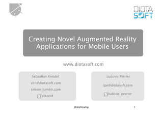 Creating Novel Augmented Reality
  Applications for Mobile Users

                    www.diotasoft.com

Sebastian Knödel                        Ludovic Perrier

skn@diotasoft.com
                                     lpe@diotasoft.com
sekont.tumblr.com
                                         ludovic_perrier
      sekond


                        Breizhcamp                         1
 