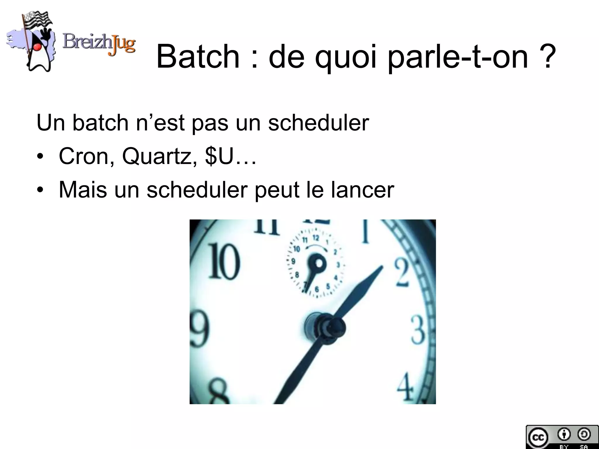 Batch : de quoi parle-t-on ?
       Un batch n’est pas un scheduler
       • Cron, Quartz, $U…
       • Mais un scheduler peut le lancer




Copyright © BreizhJug
 