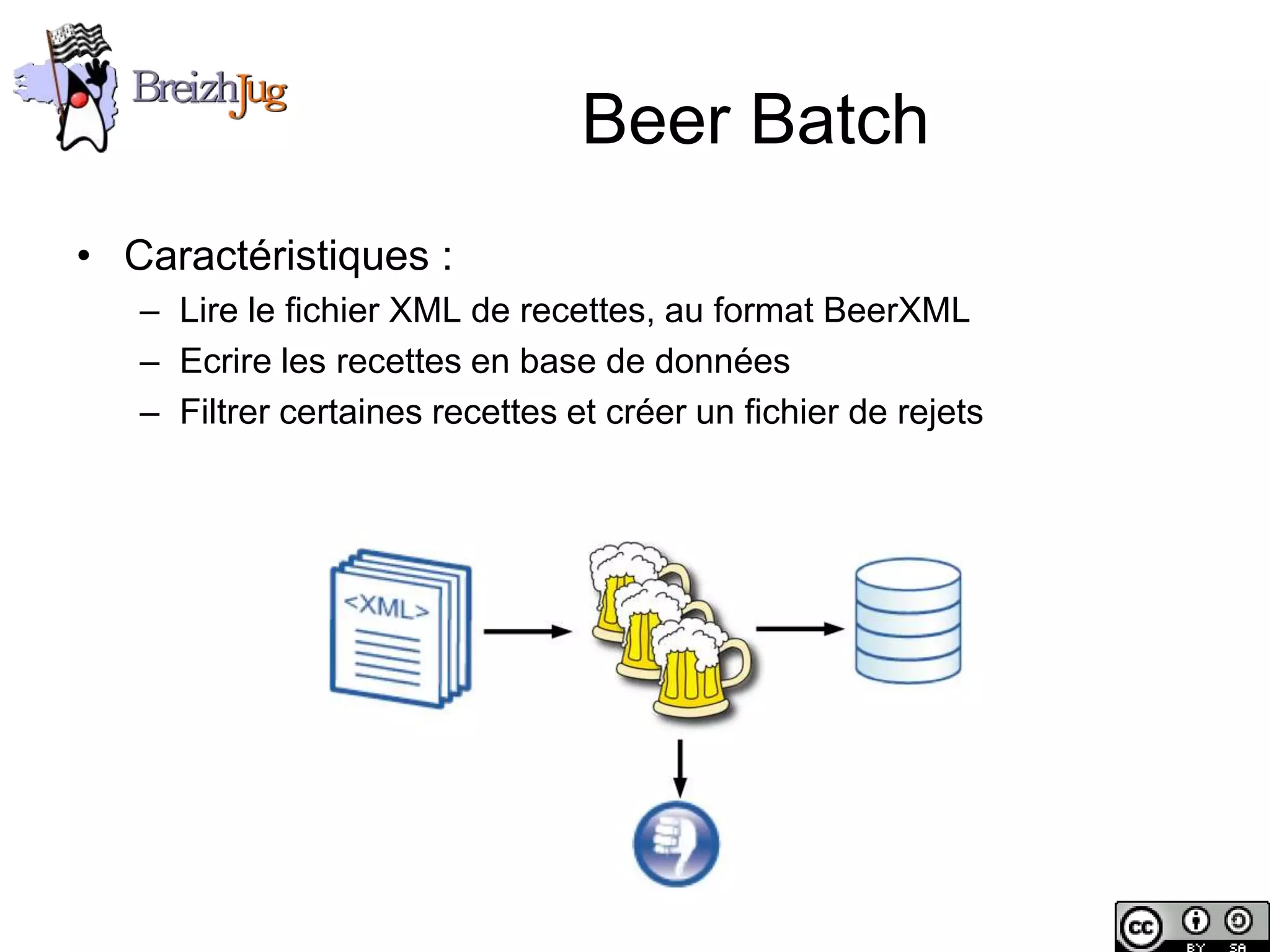 Beer Batch
       • Caractéristiques :
              – Lire le fichier XML de recettes, au format BeerXML
              – Ecrire les recettes en base de données
              – Filtrer certaines recettes et créer un fichier de rejets




Copyright © BreizhJug
 