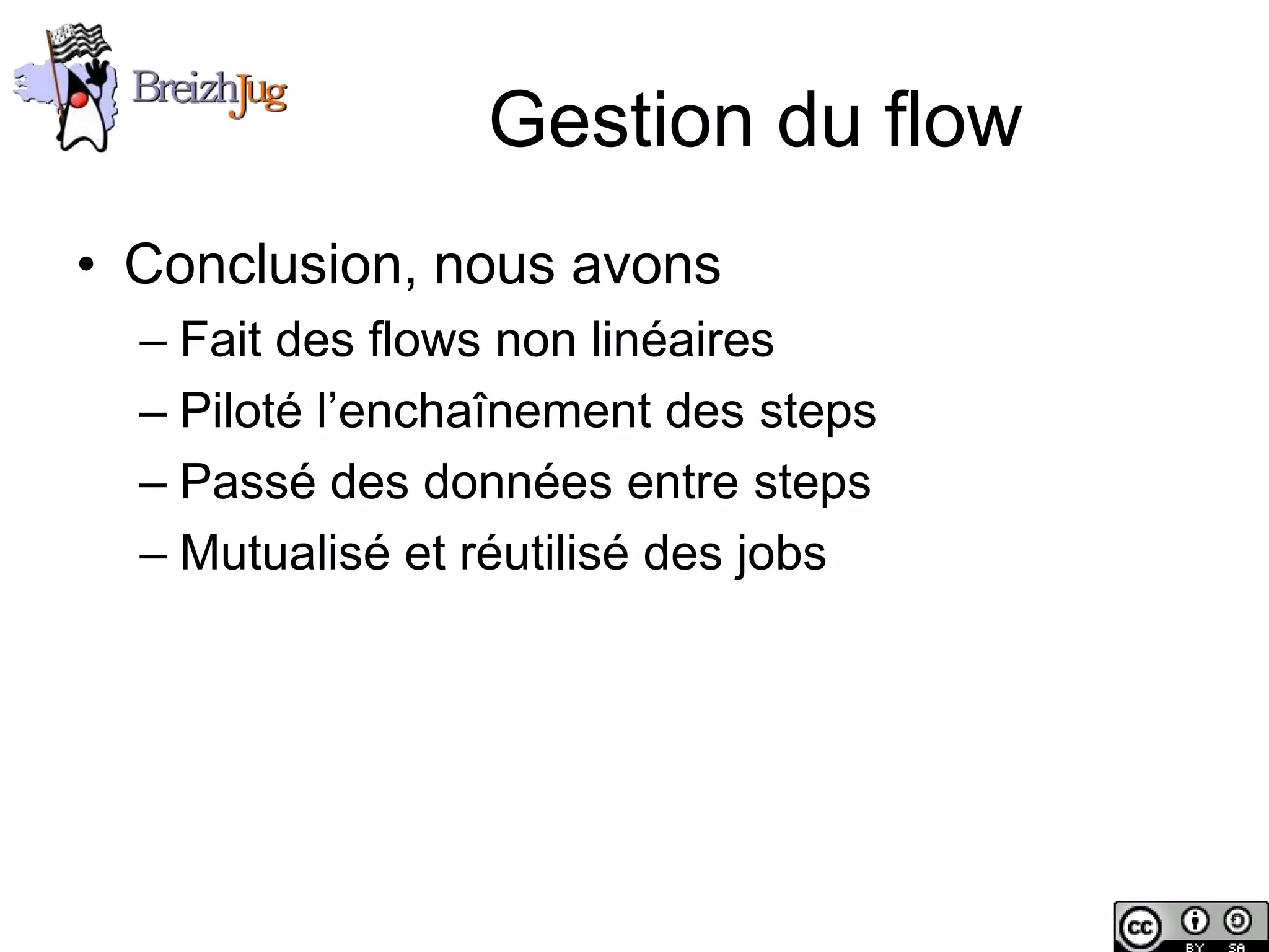Gestion du flow
       • Conclusion, nous avons
              – Fait des flows non linéaires
              – Piloté l’enchaînement des steps
              – Passé des données entre steps
              – Mutualisé et réutilisé des jobs




Copyright © BreizhJug
 