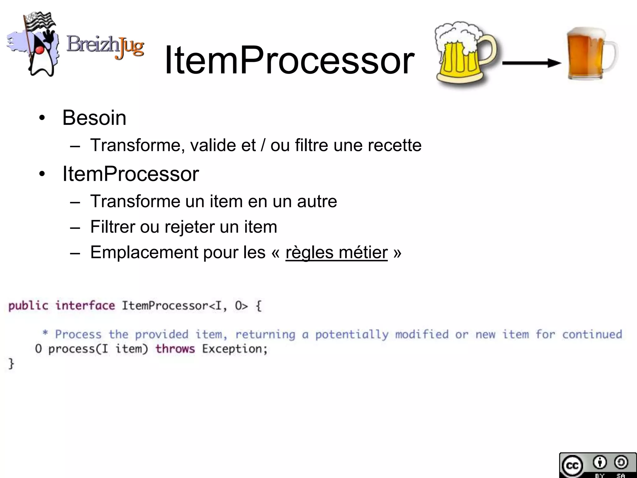 ItemProcessor
       • Besoin
              – Transforme, valide et / ou filtre une recette
       • ItemProcessor
              – Transforme un item en un autre
              – Filtrer ou rejeter un item
              – Emplacement pour les « règles métier »




Copyright © BreizhJug
 