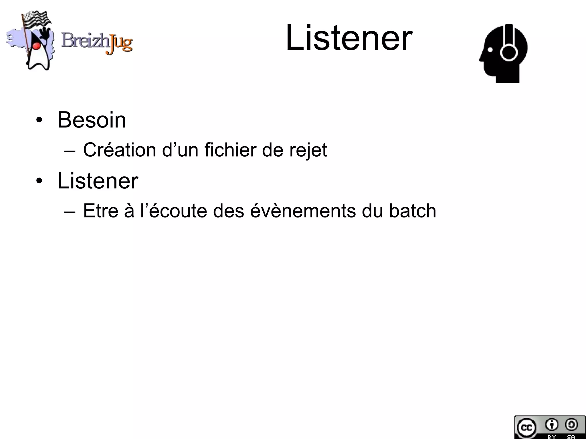 Listener

       • Besoin
              – Création d’un fichier de rejet
       • Listener
              – Etre à l’écoute des évènements du batch




Copyright © BreizhJug
 