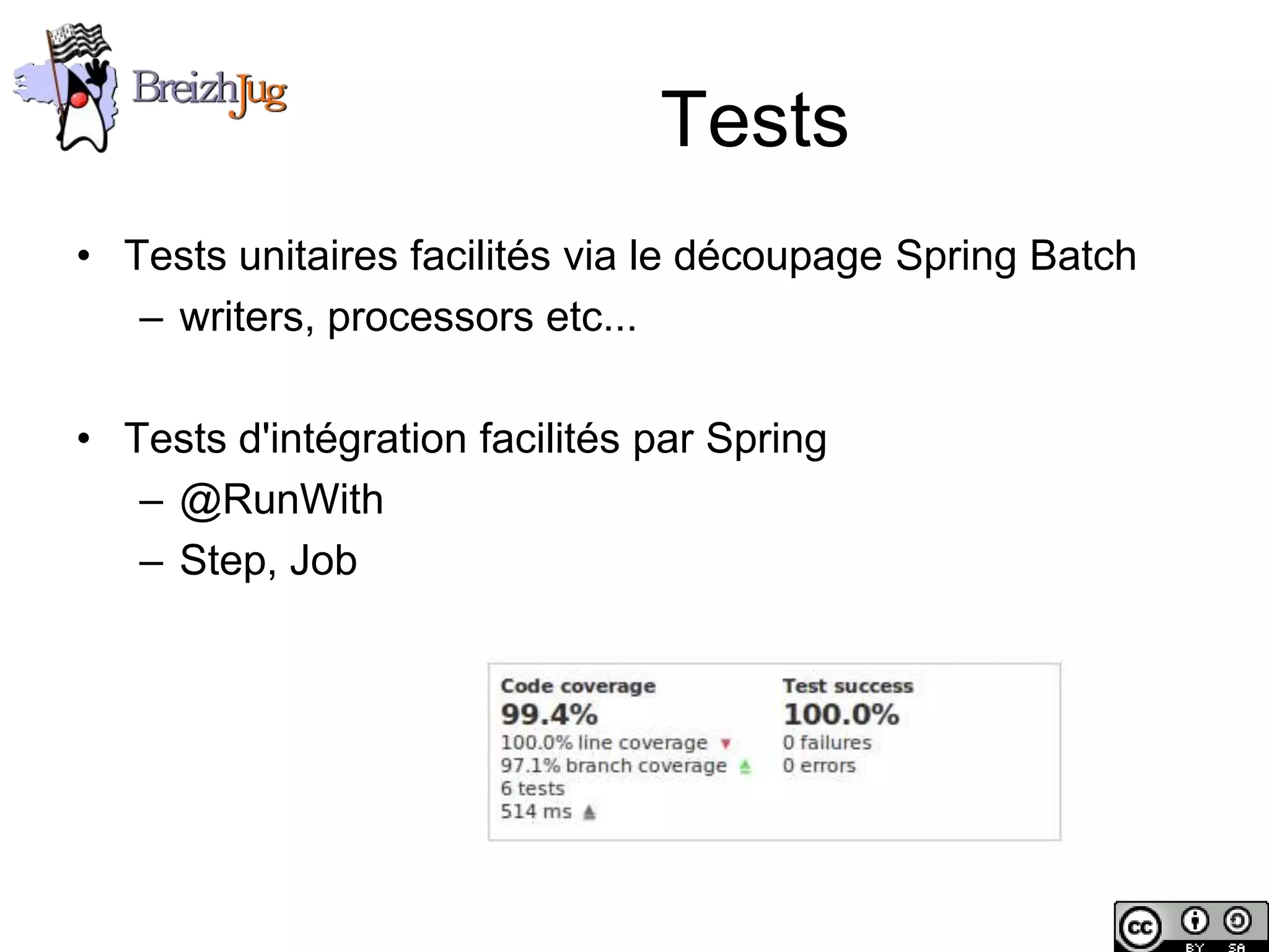 Tests
       • Tests unitaires facilités via le découpage Spring Batch
          – writers, processors etc...

       • Tests d'intégration facilités par Spring
          – @RunWith
          – Step, Job




Copyright © BreizhJug
 