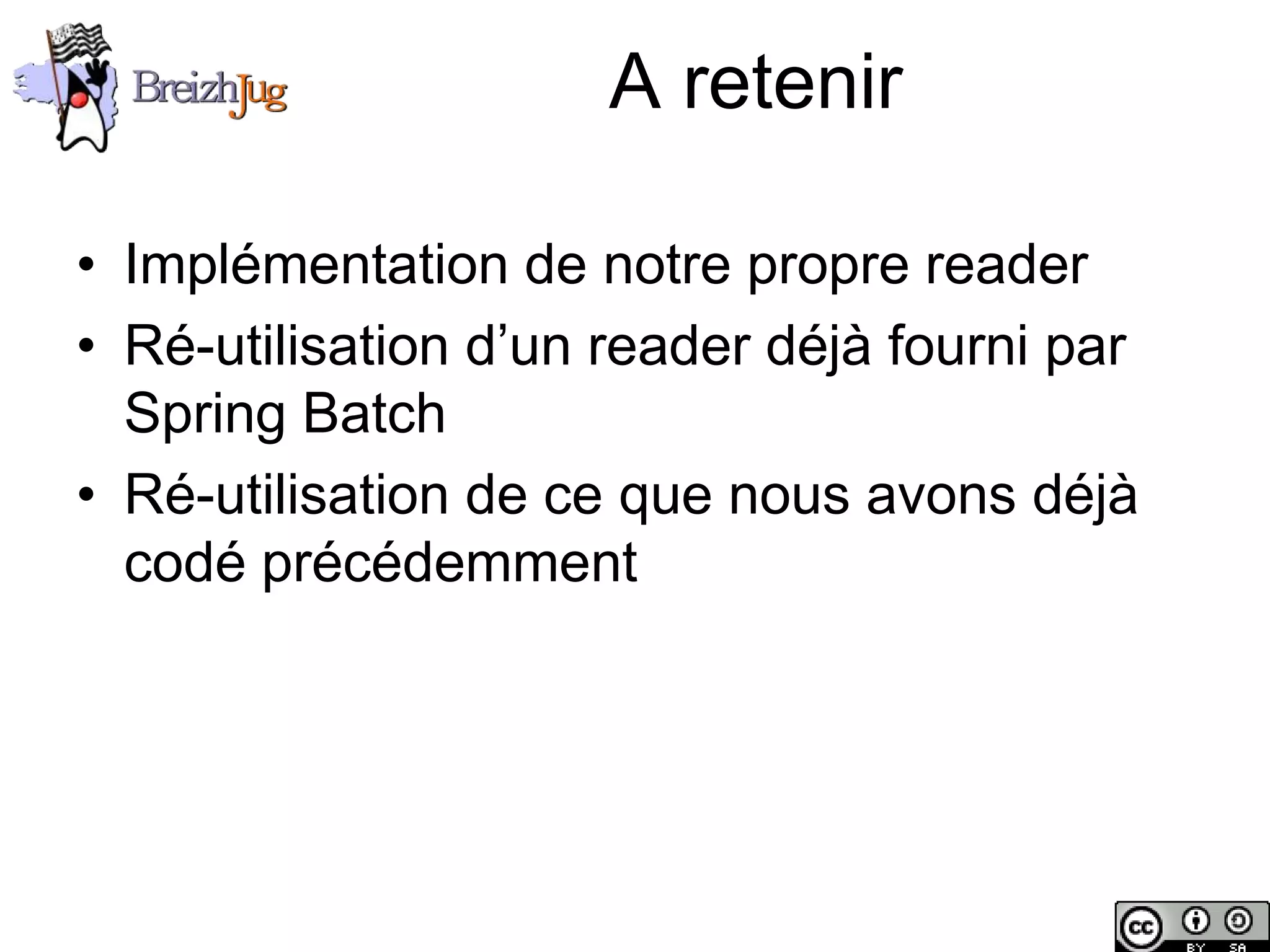A retenir

       • Implémentation de notre propre reader
       • Ré-utilisation d’un reader déjà fourni par
         Spring Batch
       • Ré-utilisation de ce que nous avons déjà
         codé précédemment




Copyright © BreizhJug
 