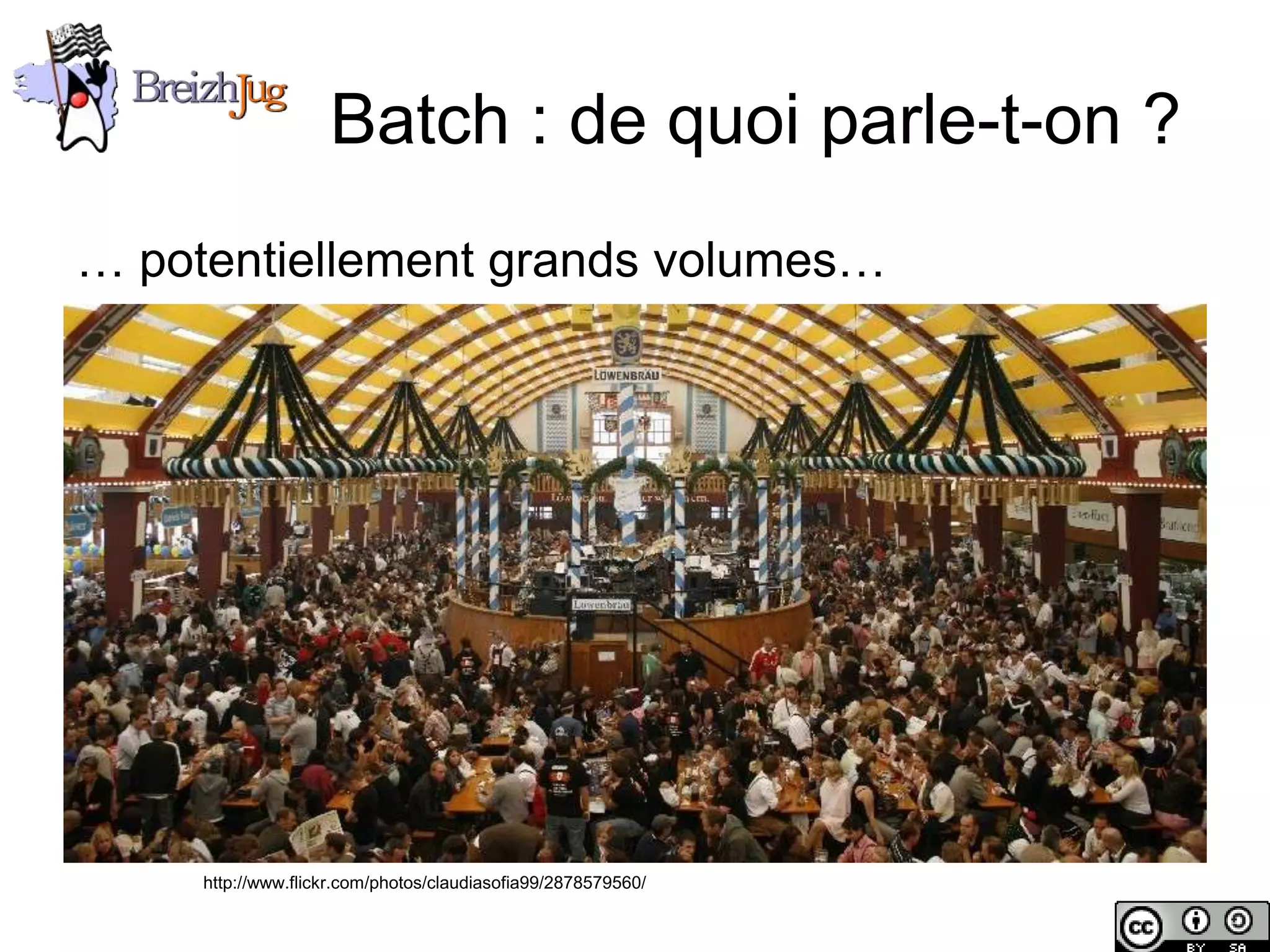 Batch : de quoi parle-t-on ?
       … potentiellement grands volumes…




                        http://www.flickr.com/photos/claudiasofia99/2878579560/

Copyright © BreizhJug
 