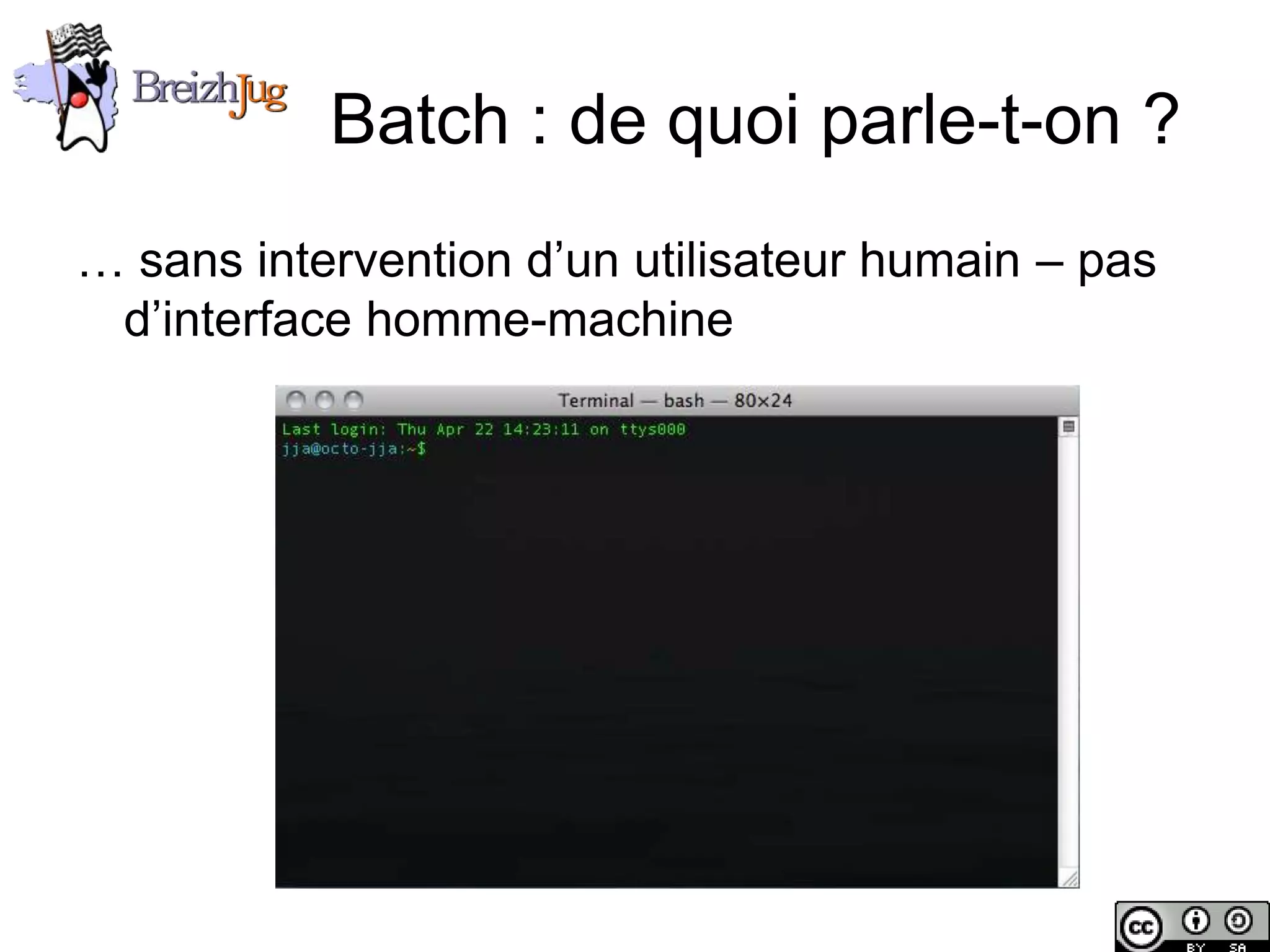 Batch : de quoi parle-t-on ?
       … sans intervention d’un utilisateur humain – pas
        d’interface homme-machine




Copyright © BreizhJug
 