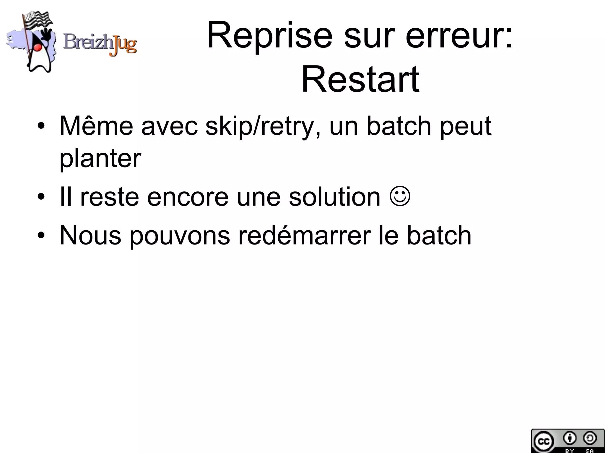 Reprise sur erreur:
                             Restart
       • Même avec skip/retry, un batch peut
         planter
       • Il reste encore une solution 
       • Nous pouvons redémarrer le batch




Copyright © BreizhJug
 