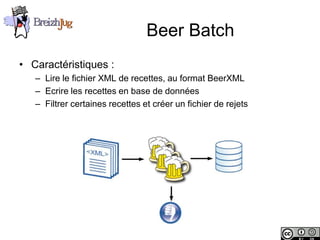 Beer Batch
       • Caractéristiques :
              – Lire le fichier XML de recettes, au format BeerXML
              – Ecrire les recettes en base de données
              – Filtrer certaines recettes et créer un fichier de rejets




Copyright © BreizhJug
 