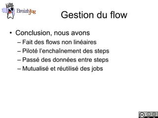 Gestion du flow
       • Conclusion, nous avons
              – Fait des flows non linéaires
              – Piloté l’enchaînement des steps
              – Passé des données entre steps
              – Mutualisé et réutilisé des jobs




Copyright © BreizhJug
 