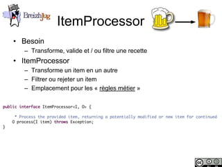 ItemProcessor
       • Besoin
              – Transforme, valide et / ou filtre une recette
       • ItemProcessor
              – Transforme un item en un autre
              – Filtrer ou rejeter un item
              – Emplacement pour les « règles métier »




Copyright © BreizhJug
 