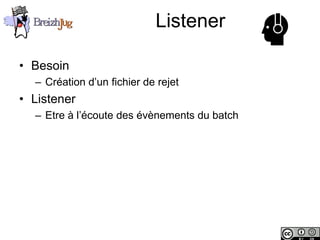 Listener

       • Besoin
              – Création d’un fichier de rejet
       • Listener
              – Etre à l’écoute des évènements du batch




Copyright © BreizhJug
 