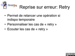 Reprise sur erreur: Retry
       • Permet de relancer une opération si
         indispo temporaire
       • Personnaliser les cas de « retry »
       • Ecouter les cas de « retry »




Copyright © BreizhJug
 