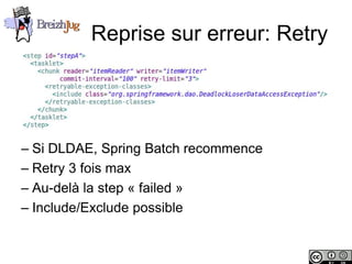 Reprise sur erreur: Retry




       – Si DLDAE, Spring Batch recommence
       – Retry 3 fois max
       – Au-delà la step « failed »
       – Include/Exclude possible


Copyright © BreizhJug
 