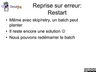 Reprise sur erreur:
                             Restart
       • Même avec skip/retry, un batch peut
         planter
       • Il reste encore une solution 
       • Nous pouvons redémarrer le batch




Copyright © BreizhJug
 