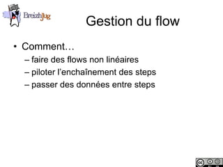 Gestion du flow
       • Comment…
              – faire des flows non linéaires
              – piloter l’enchaînement des steps
              – passer des données entre steps




Copyright © BreizhJug
 