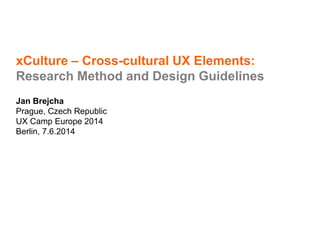 xCulture – Cross-cultural UX Elements:
Research Method and Design Guidelines
Jan Brejcha
Prague, Czech Republic
UX Camp Europe 2014
Berlin, 7.6.2014
 
