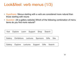 Look&feel: verb menus (1/3)
• Hypothesis: Menus starting with a verb are considered more natural than
those starting with nouns
• Question: (At a gallery website) Which of the following combination of menu
items do you find more natural?
22
 