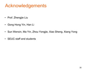Acknowledgements
• Prof. Zhengjie Liu
• Gong Hong Yin, Han Li
• Sun Wenxin, Ma Yin, Zhou Yongjie, Xiao Sheng, Xiang Yong
• SEUC staff and students
30
 