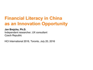Financial Literacy in China
as an Innovation Opportunity
Jan Brejcha, Ph.D.
Independent researcher, UX consultant
Czech Republic
HCI International 2016, Toronto, July 20, 2016
 