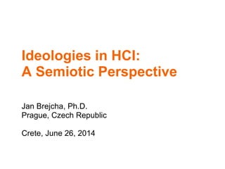 Ideologies in HCI:
A Semiotic Perspective
Jan Brejcha, Ph.D.
Prague, Czech Republic
Crete, June 26, 2014
 