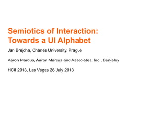 Semiotics of Interaction:
Towards a UI Alphabet
Jan Brejcha, Charles University, Prague
Aaron Marcus, Aaron Marcus and Associates, Inc., Berkeley
HCII 2013, Las Vegas 26 July 2013
 