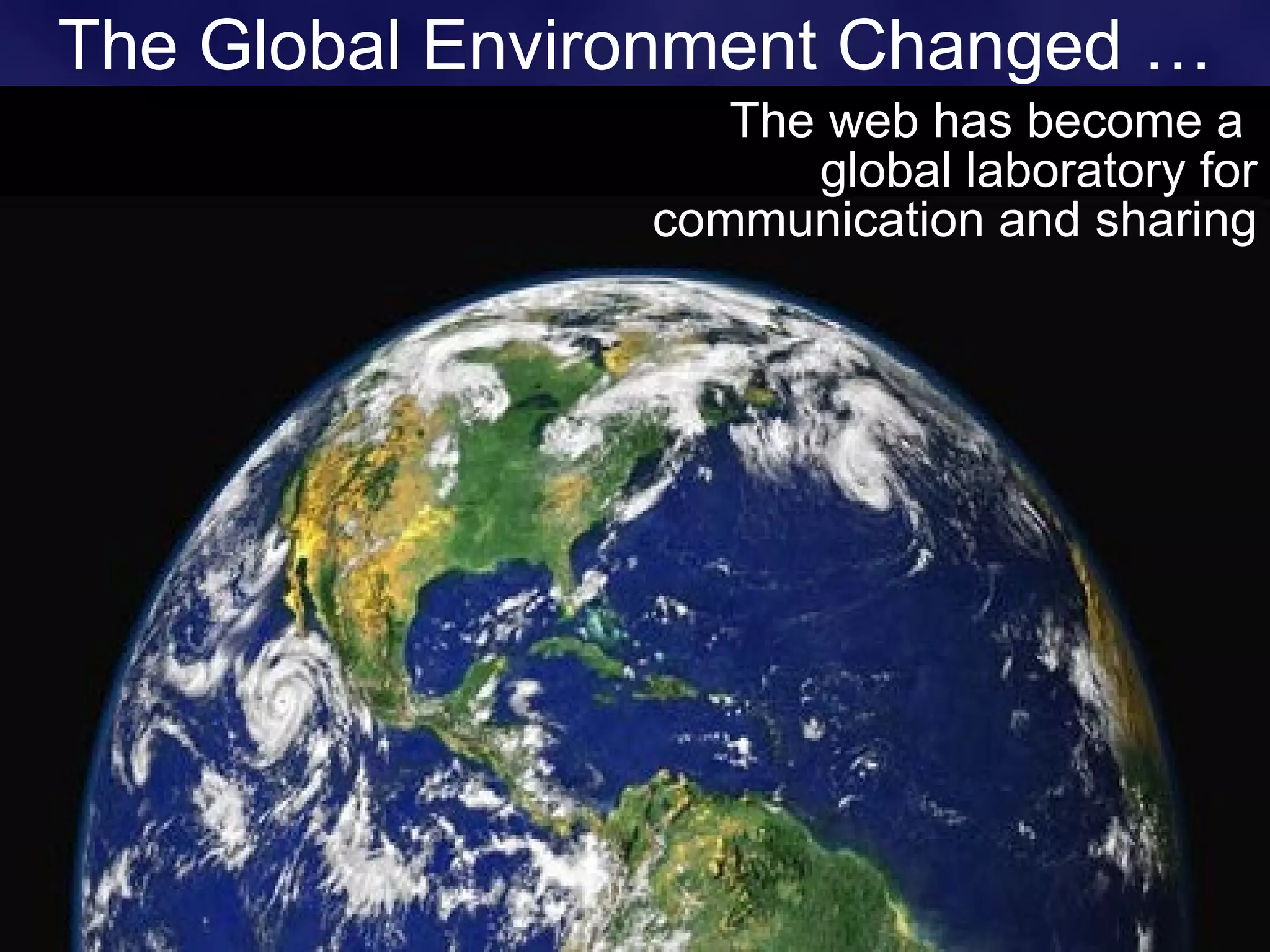The Global Environment Changed … The web has become a  global laboratory for communication and sharing 