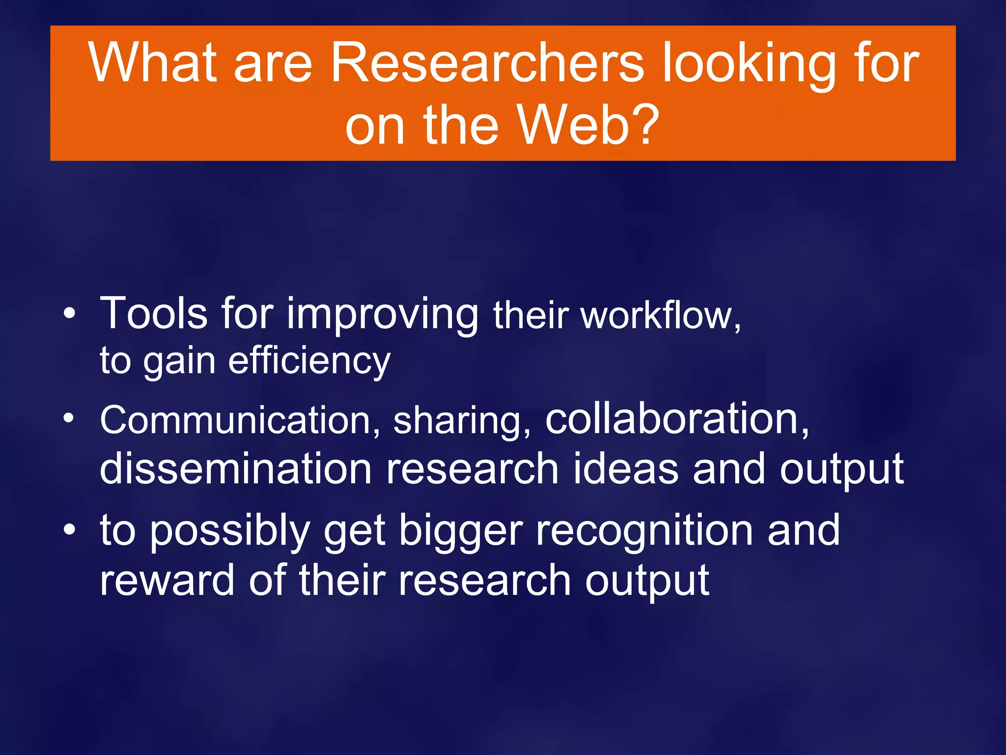 What are Researchers looking for on the Web? Tools for improving  their workflow,  to gain efficiency Communication, sharing,  collaboration, dissemination research ideas and output to possibly get bigger recognition and reward of their research output 