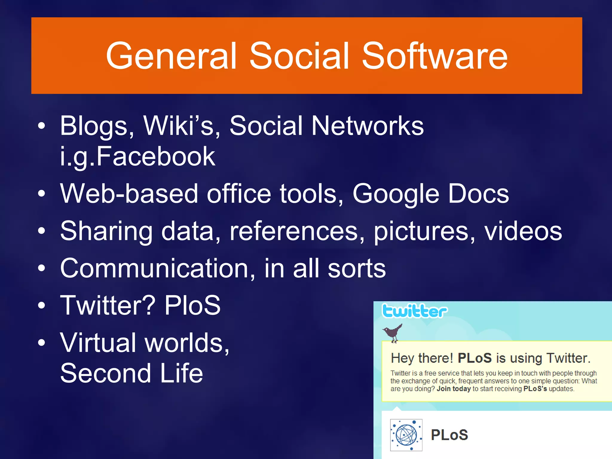 General Social Software Blogs, Wiki’s, Social Networks i.g.Facebook Web-based office tools, Google Docs Sharing data, references, pictures, videos  Communication, in all sorts Twitter? PloS  Virtual worlds,  Second Life 