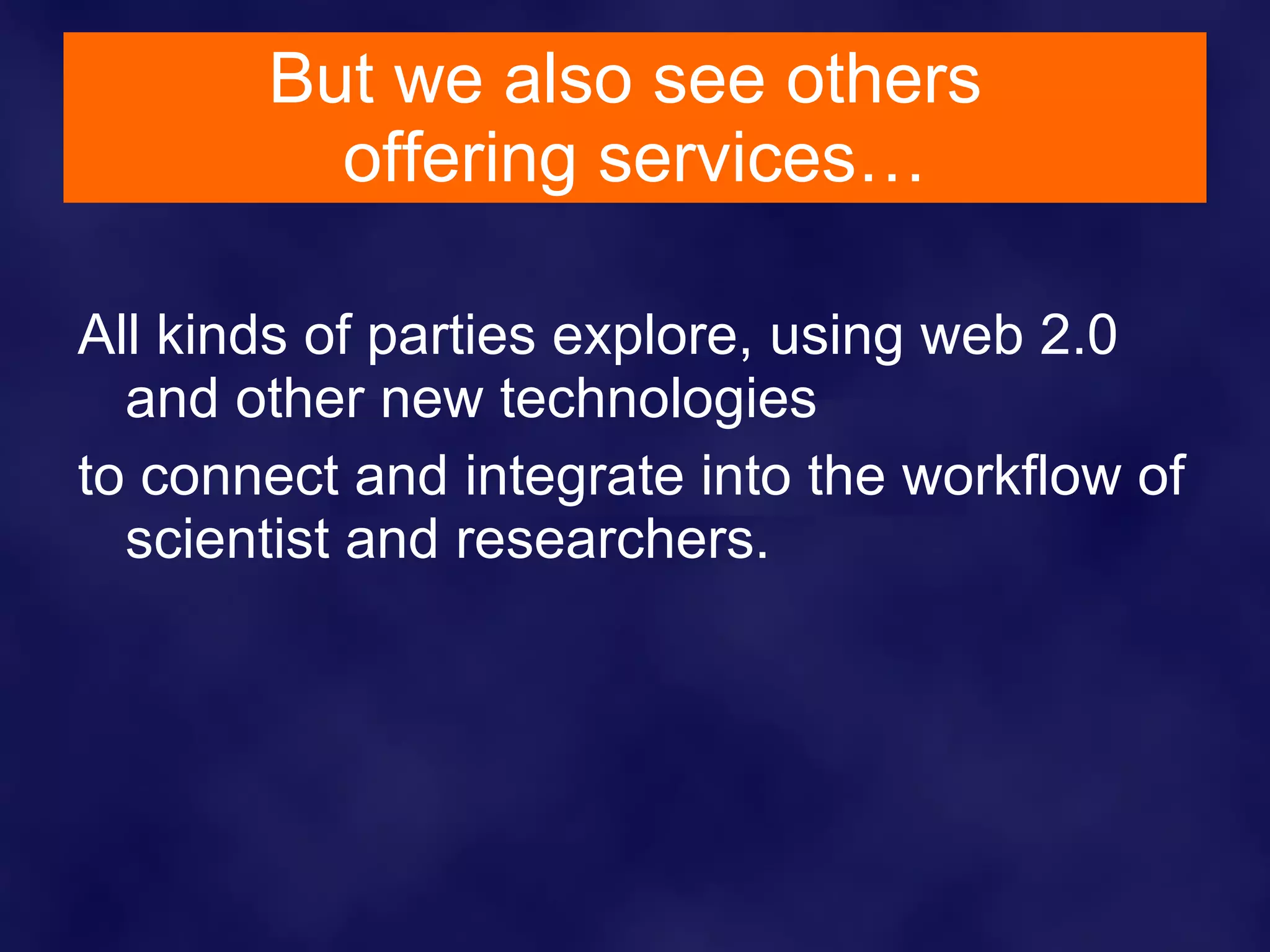But we also see others  offering services… All kinds of parties explore, using web 2.0 and other new technologies  to connect and integrate into the workflow of scientist and researchers. 