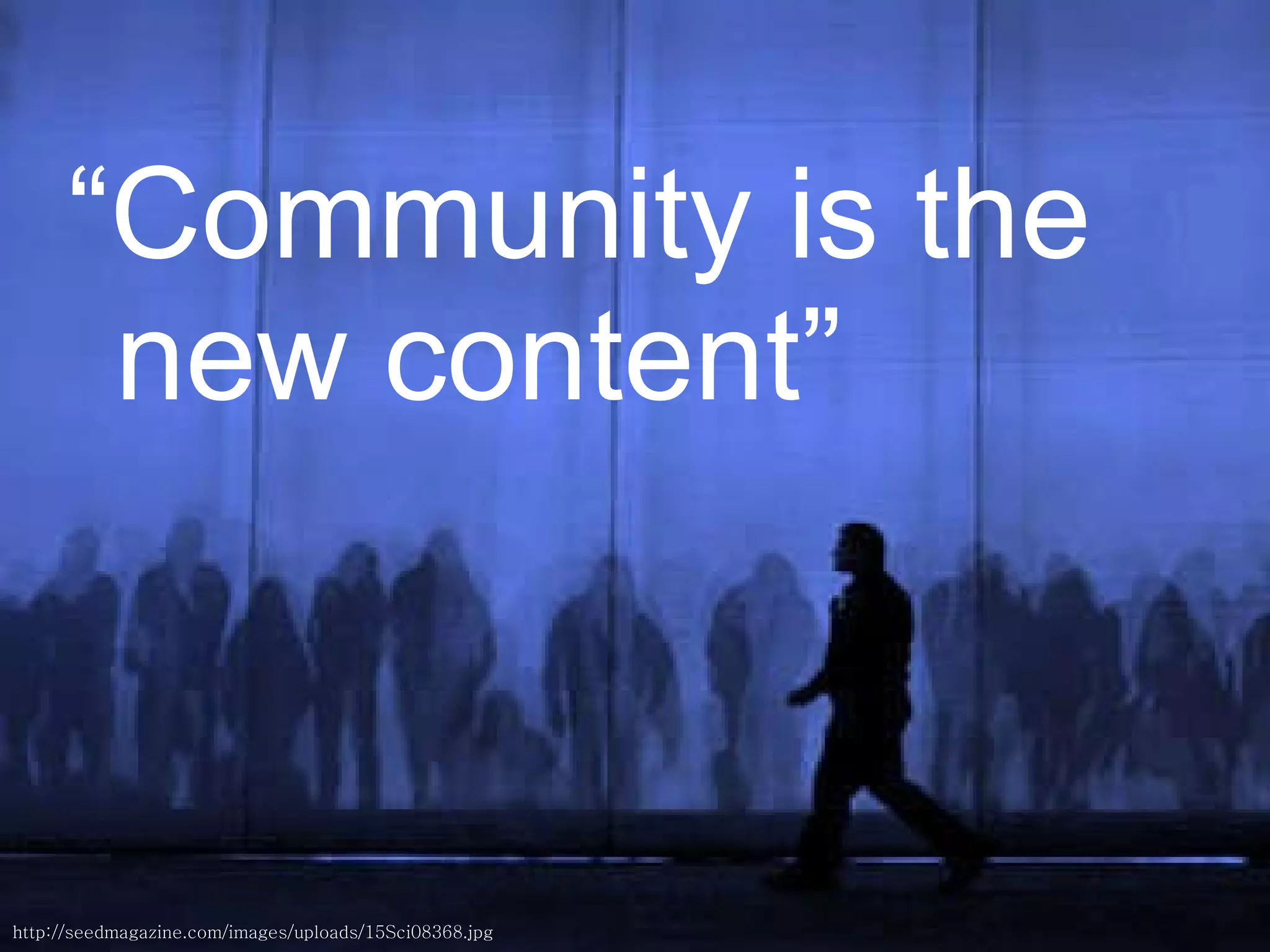 “ Community is the new content” http://seedmagazine.com/images/uploads/15Sci08368.jpg 