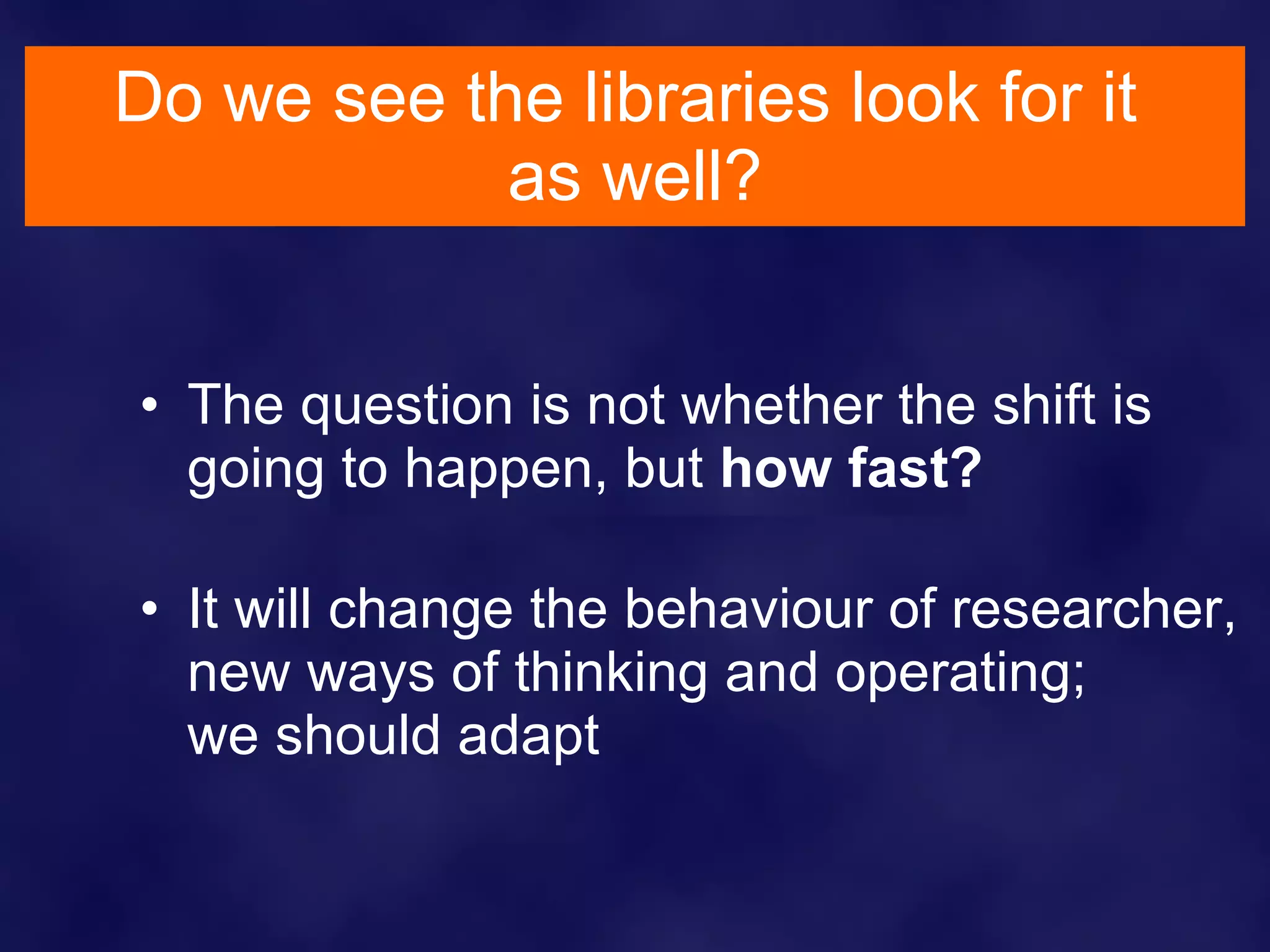 Do we see the libraries look for it  as well? The question is not whether the shift is going to happen, but  how fast? It will change the behaviour of researcher, new ways of thinking and operating;  we should adapt 