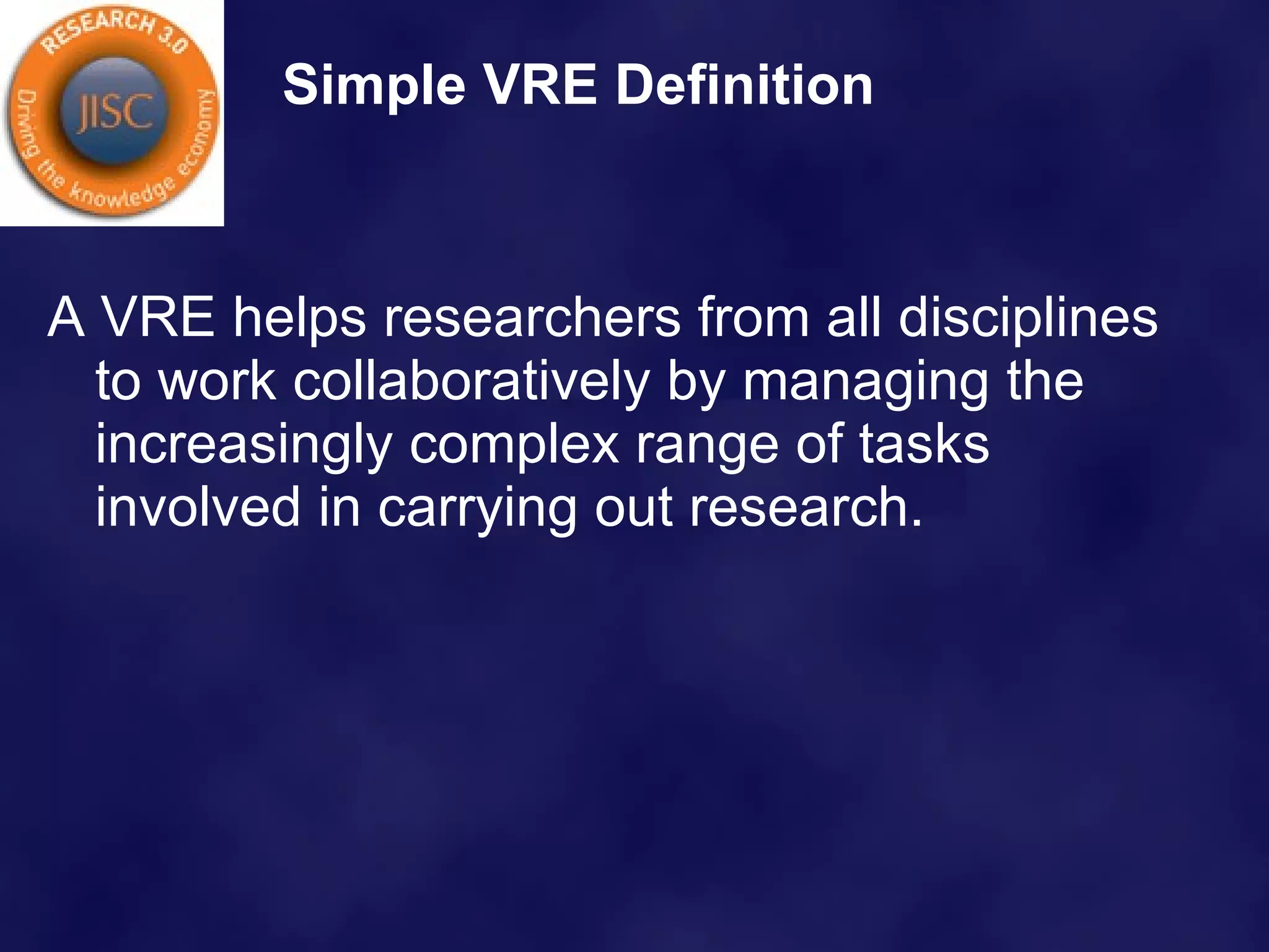 Simple VRE Definition A VRE helps researchers from all disciplines to work collaboratively by managing the increasingly complex range of tasks involved in carrying out research. 