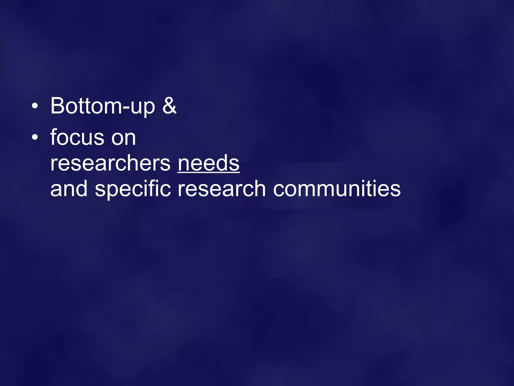 Bottom-up & focus on  researchers  needs   and specific research communities 