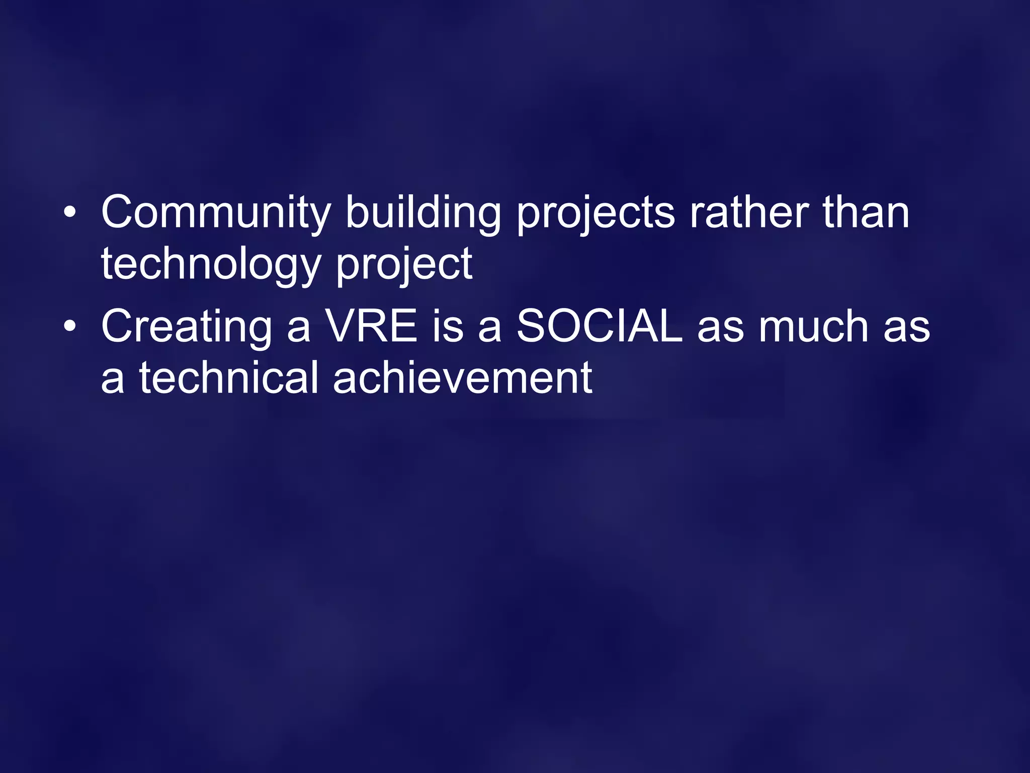 Community building projects rather than technology project Creating a VRE is a SOCIAL as much as a technical achievement 