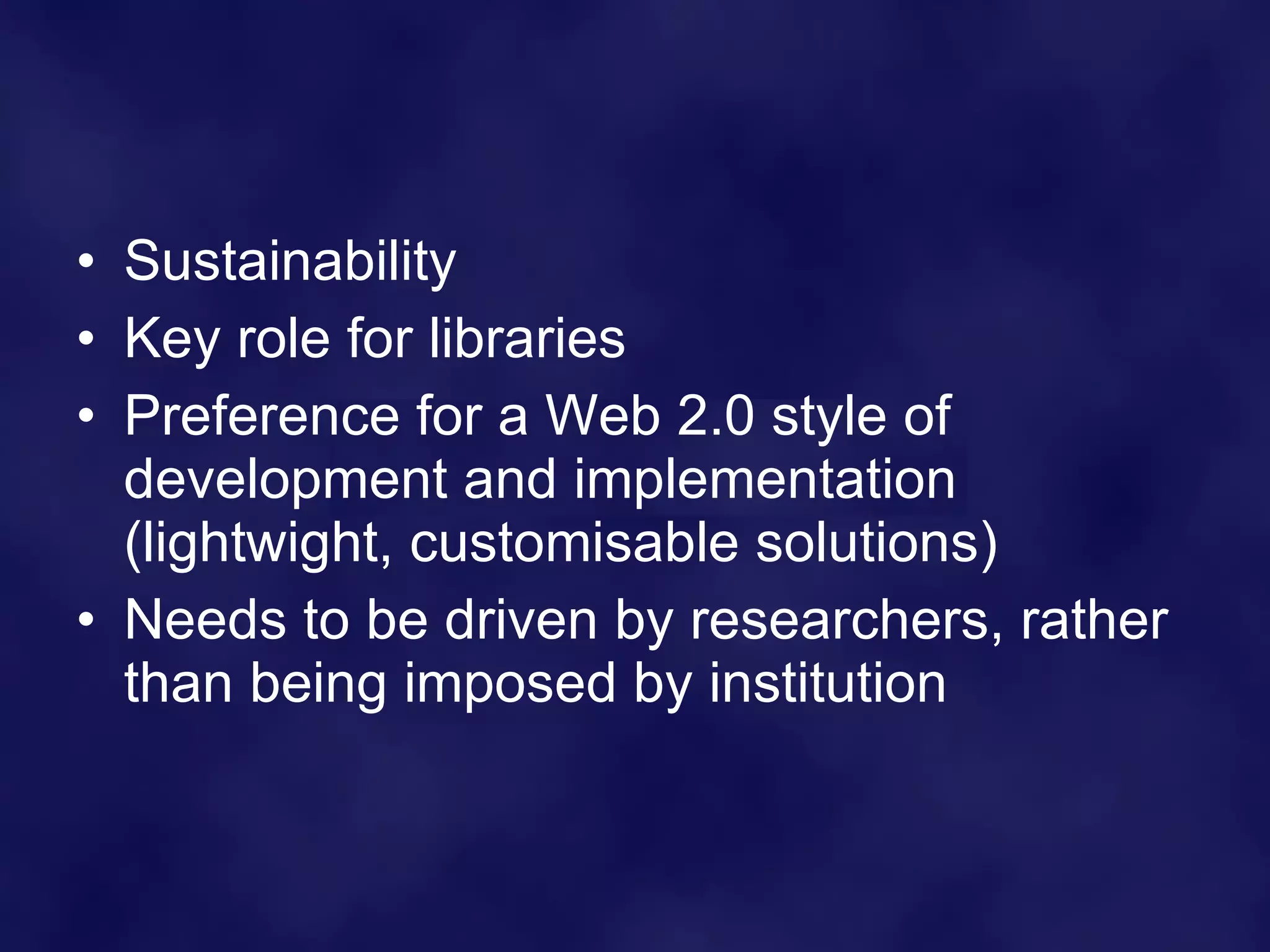 Sustainability Key role for libraries Preference for a Web 2.0 style of development and implementation (lightwight, customisable solutions) Needs to be driven by researchers, rather than being imposed by institution 