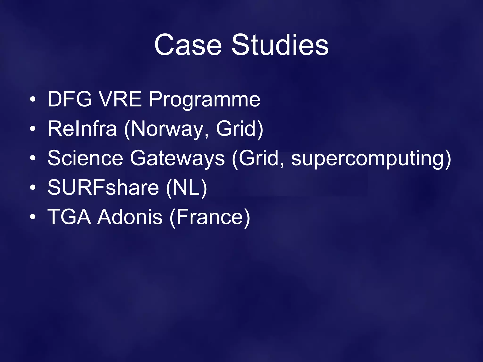 Case Studies DFG VRE Programme ReInfra (Norway, Grid) Science Gateways (Grid, supercomputing) SURFshare (NL) TGA Adonis (France) 