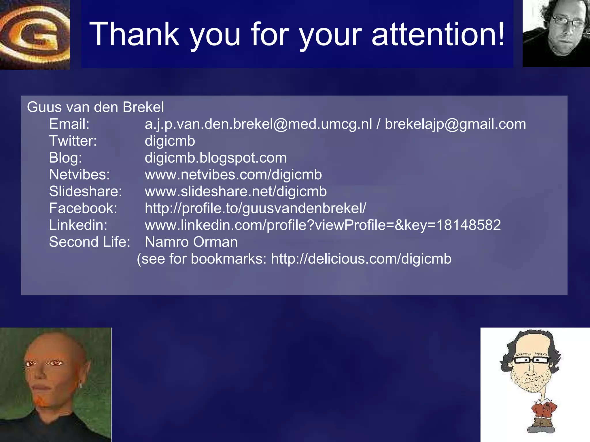Thank you for your attention! Guus van den Brekel Email:  [email_address]  / brekelajp@gmail.com Twitter: digicmb Blog:  digicmb.blogspot.com Netvibes:  www.netvibes.com/digicmb Slideshare:  www.slideshare.net/digicmb Facebook: http:// profile.to/guusvandenbrekel / Linkedin: www.linkedin.com/profile?viewProfile =&key=18148582 Second Life:  Namro Orman (see for bookmarks: http://delicious.com/digicmb 