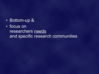 <ul><li>Bottom-up & </li></ul><ul><li>focus on  researchers  needs   and specific research communities </li></ul>