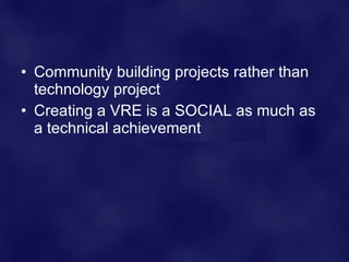 <ul><li>Community building projects rather than technology project </li></ul><ul><li>Creating a VRE is a SOCIAL as much as...