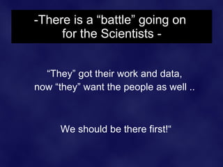 -There is a “battle” going on  for the Scientists - <ul><li>“ They” got their work and data,  now “they” want the people a...