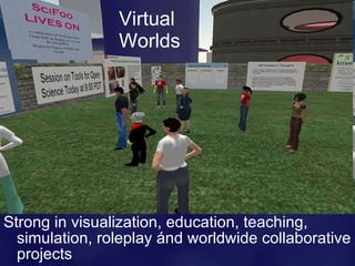 Virtual
                Worlds




Strong in visualization, education, teaching,
  simulation, roleplay ánd worldwide collaborative
  projects
 