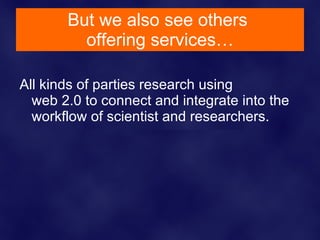 But we also see others
         offering services…

All kinds of parties research using
  web 2.0 to connect and integrate into the
  workflow of scientist and researchers.
 