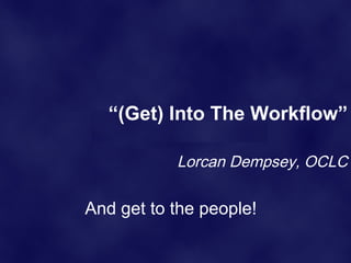 “(Get) Into The Workflow”

           Lorcan Dempsey, OCLC

And get to the people!
 