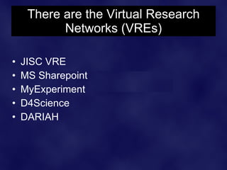 There are the Virtual Research
           Networks (VREs)

•   JISC VRE
•   MS Sharepoint
•   MyExperiment
•   D4Science
•   DARIAH
 
