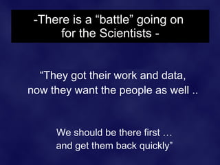 -There is a “battle” going on
      for the Scientists -


  “They got their work and data,
now they want the people as well ..


     We should be there first …
     and get them back quickly”
 