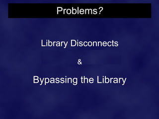 Problems?


 Library Disconnects

         &

Bypassing the Library
 