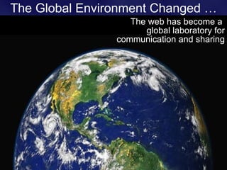 The Global Environment Changed …
                   The web has become a
                      global laboratory for
                communication and sharing
 