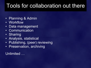 Tools for collaboration out there

•   Planning & Admin
•   Workflow
•   Data management
•   Communication
•   Sharing
•   Analysis, statistical
•   Publishing, (peer) reviewing
•   Preservation, archiving

Unlimited …
 
