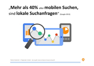 „Mehr als 40% aller mobilen Suchen,
sind lokale Suchanfragen“ (Google 2013)
Patrick Hünemohr >> Regionaler Content - wie es geht, was es bringt und was es braucht!
 